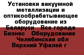 Установки вакуумной металлизации и оптикообрабатывающее оборудование из Беларуси - Все города Бизнес » Оборудование   . Челябинская обл.,Верхний Уфалей г.